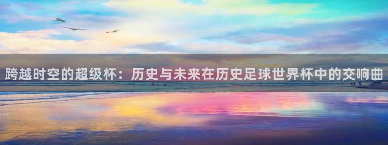 2026世界杯欧洲预选赛赛程表：跨越时空的超级杯：历史与未来在历史足球世界杯中的交响曲