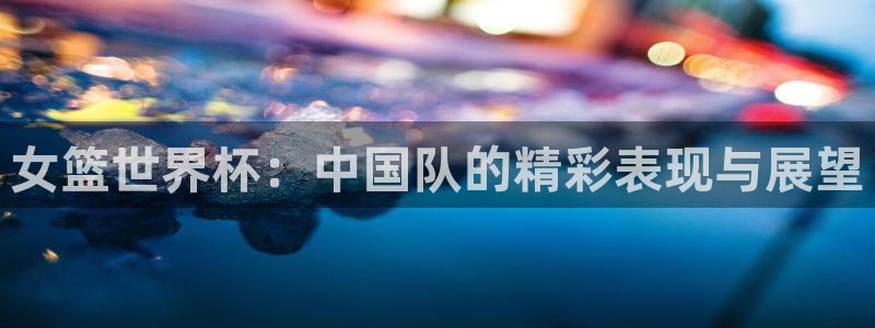 世界杯直播网：女篮世界杯：中国队的精彩表现与展望